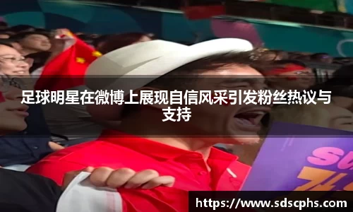 足球明星在微博上展现自信风采引发粉丝热议与支持